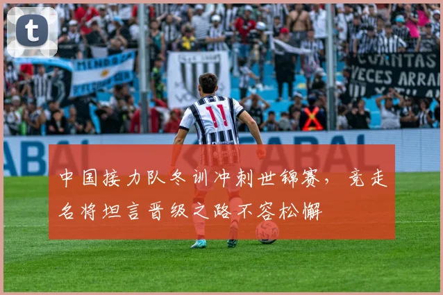 中国接力队冬训冲刺世锦赛，竞走名将坦言晋级之路不容松懈