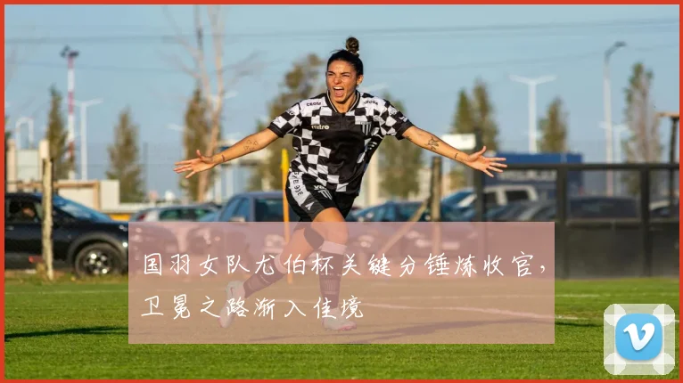 国羽女队尤伯杯关键分锤炼收官，卫冕之路渐入佳境 - 虎扑体育