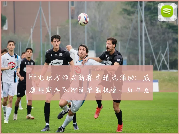FE电动方程式新赛季暗流涌动:威廉姆斯车队押注单圈极速,红牛后发制人战术引关注