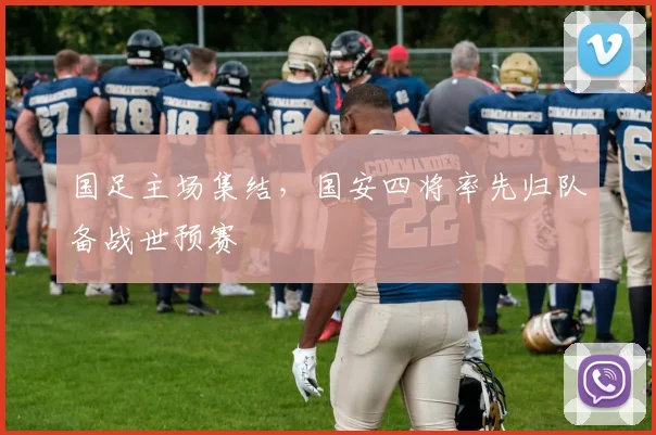国足主场集结，国安四将率先归队备战世预赛 - 虎扑体育