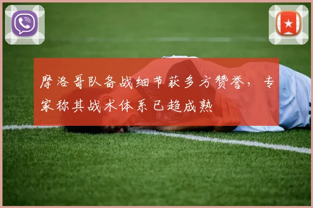 摩洛哥队备战细节获多方赞誉,专家称其战术体系已趋成熟