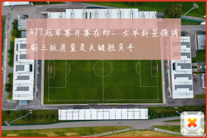 WTT冠军赛开赛在即,女单新星强调前三板质量是关键胜负手