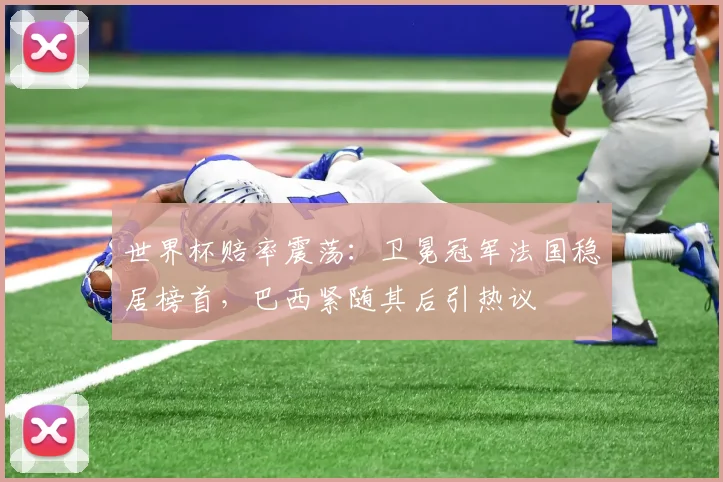 世界杯赔率震荡:卫冕冠军法国稳居榜首,巴西紧随其后引热议
