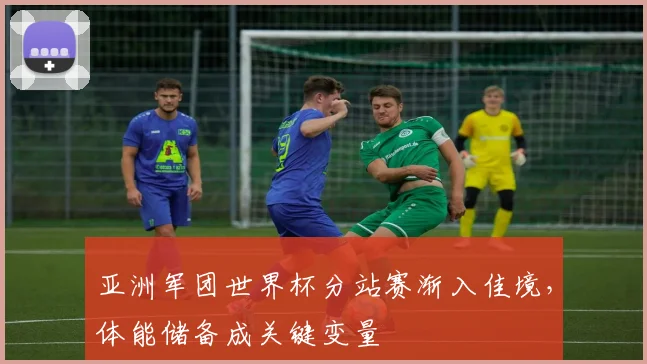 亚洲军团世界杯分站赛渐入佳境，体能储备成关键变量
