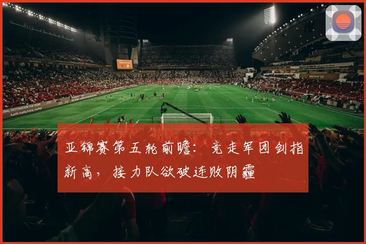 亚锦赛第五轮前瞻：竞走军团剑指新高，接力队欲破连败阴霾