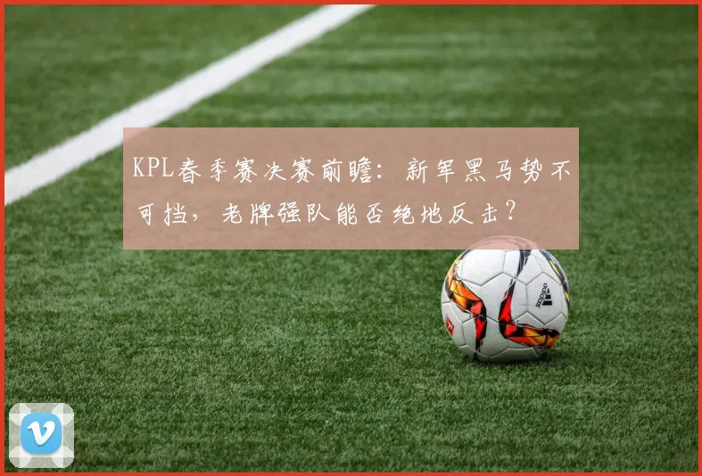 KPL春季赛决赛前瞻:新军黑马势不可挡,老牌强队能否绝地反击?