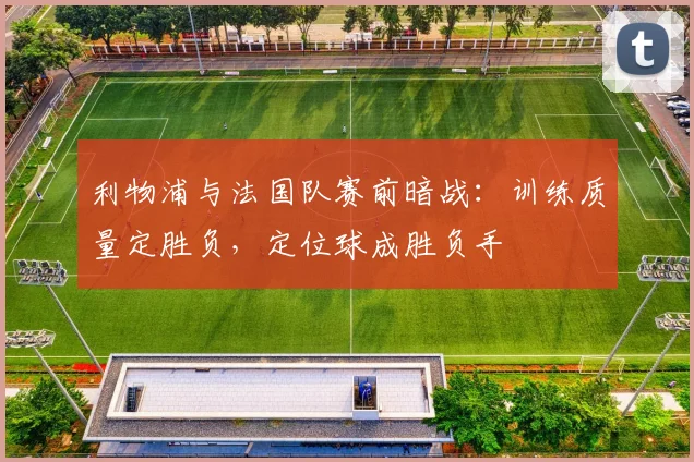 利物浦与法国队赛前暗战：训练质量定胜负，定位球成胜负手 - 虎扑体育