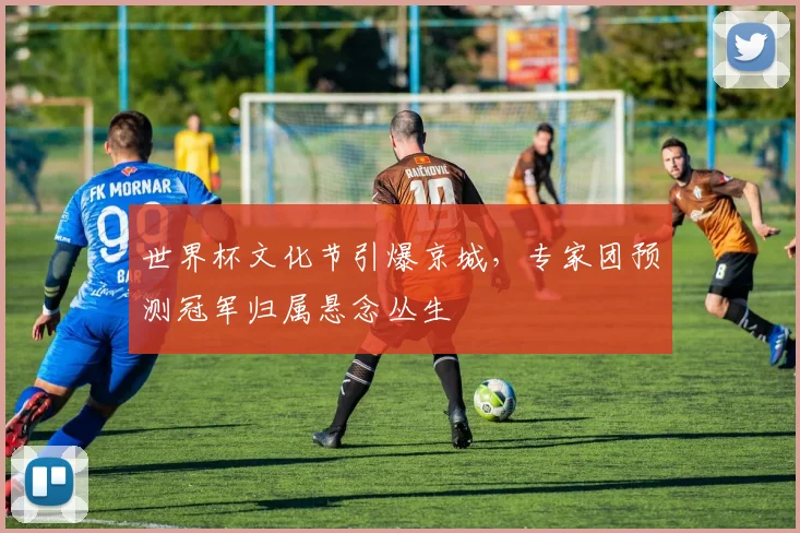世界杯文化节引爆京城,专家团预测冠军归属悬念丛生