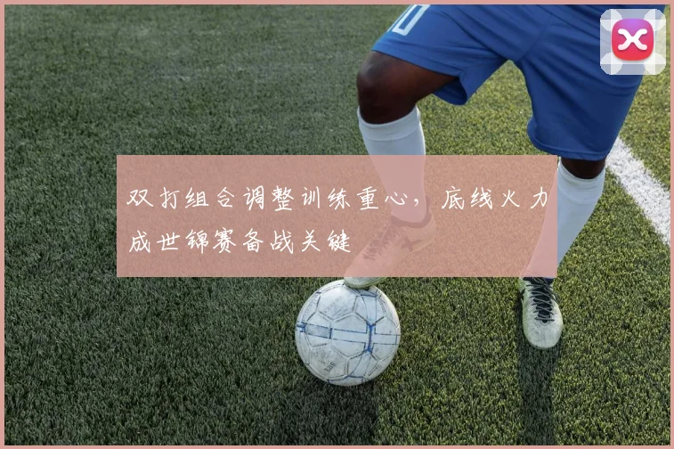 双打组合调整训练重心，底线火力成世锦赛备战关键 - 虎扑体育