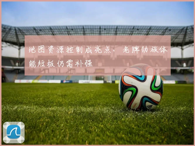 地图资源控制成亮点,老牌劲旅体能短板仍需补强