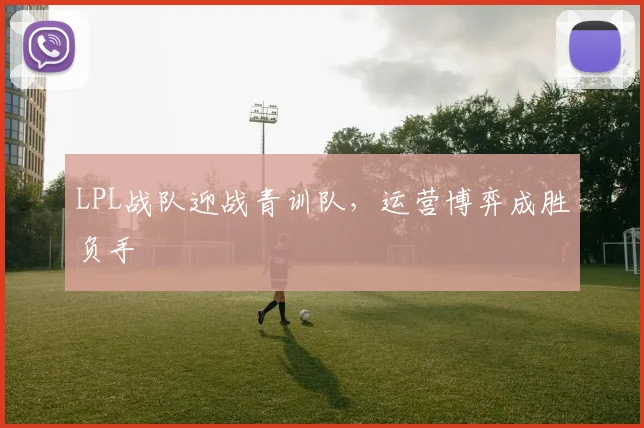 LPL战队迎战青训队,运营博弈成胜负手