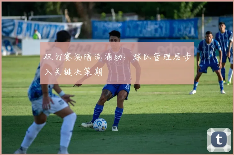 双打赛场暗流涌动,球队管理层步入关键决策期