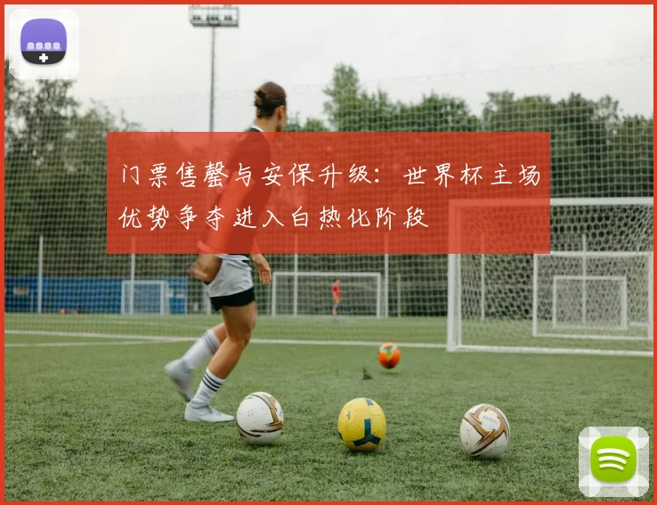 门票售罄与安保升级:世界杯主场优势争夺进入白热化阶段