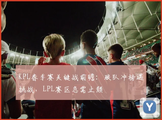 KPL春季赛关键战前瞻：狼队冲榜遇挑战，LPL赛区急需止颓