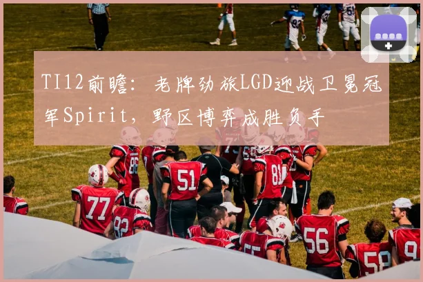 TI12前瞻:老牌劲旅LGD迎战卫冕冠军Spirit,野区博弈成胜负手