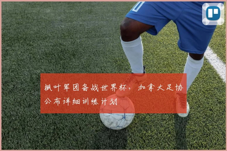 枫叶军团备战世界杯,加拿大足协公布详细训练计划