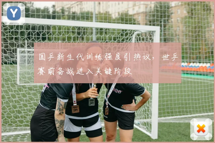 国乒新生代训练强度引热议，世乒赛前备战进入关键阶段 - 虎扑体育