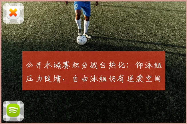 公开水域赛积分战白热化:仰泳组压力陡增,自由泳组仍有逆袭空间