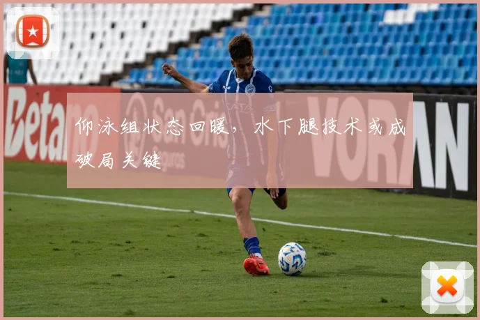 仰泳组状态回暖,水下腿技术或成破局关键