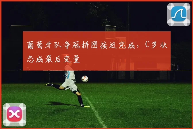 葡萄牙队争冠拼图接近完成,C罗状态成最后变量