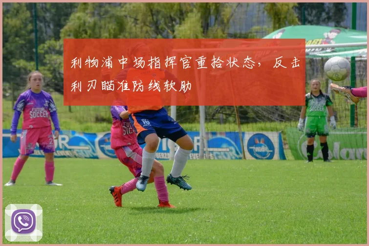 利物浦中场指挥官重拾状态，反击利刃瞄准防线软肋 - 虎扑体育