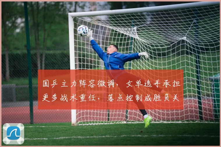 国乒主力阵容微调，女单选手承担更多战术重任，落点控制成胜负关键 - 虎扑体育