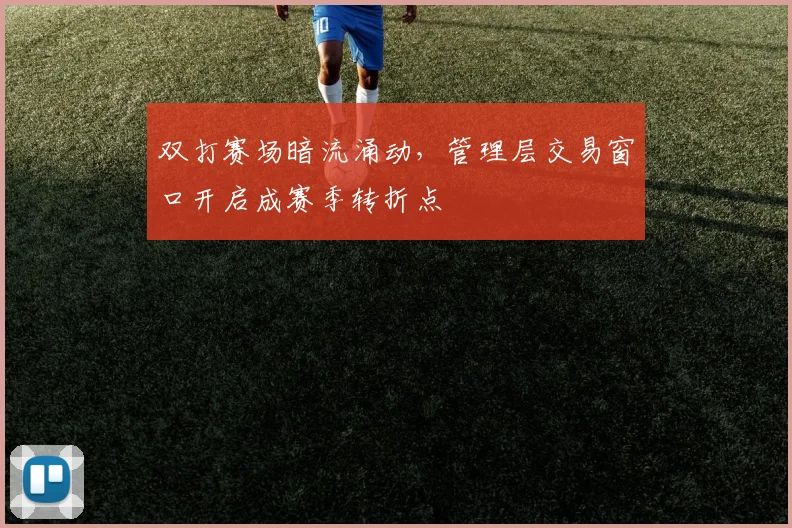 双打赛场暗流涌动,管理层交易窗口开启成赛季转折点