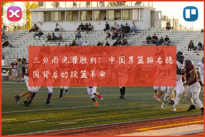 三分雨浇灌胜利:中国男篮排名稳固背后的投篮革命