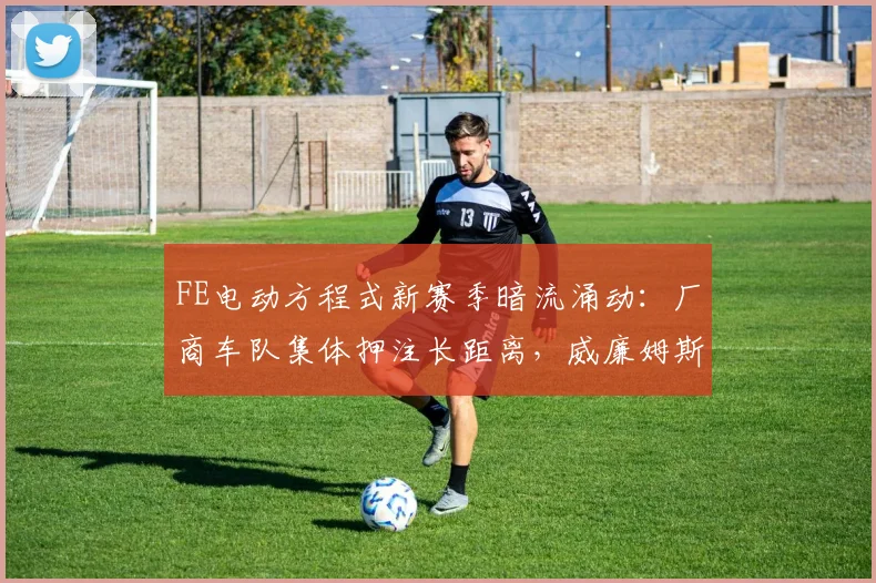 FE电动方程式新赛季暗流涌动:厂商车队集体押注长距离,威廉姆斯引擎成最大变量