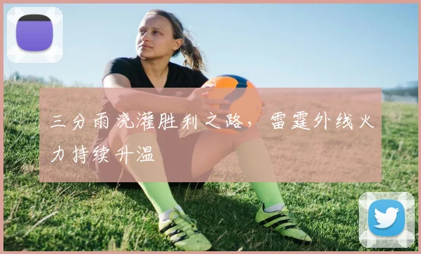 三分雨浇灌胜利之路,雷霆外线火力持续升温