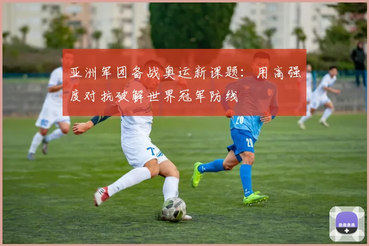 亚洲军团备战奥运新课题：用高强度对抗破解世界冠军防线
