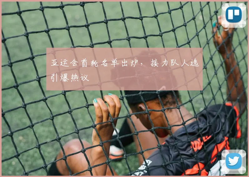 亚运会首轮名单出炉，接力队人选引爆热议