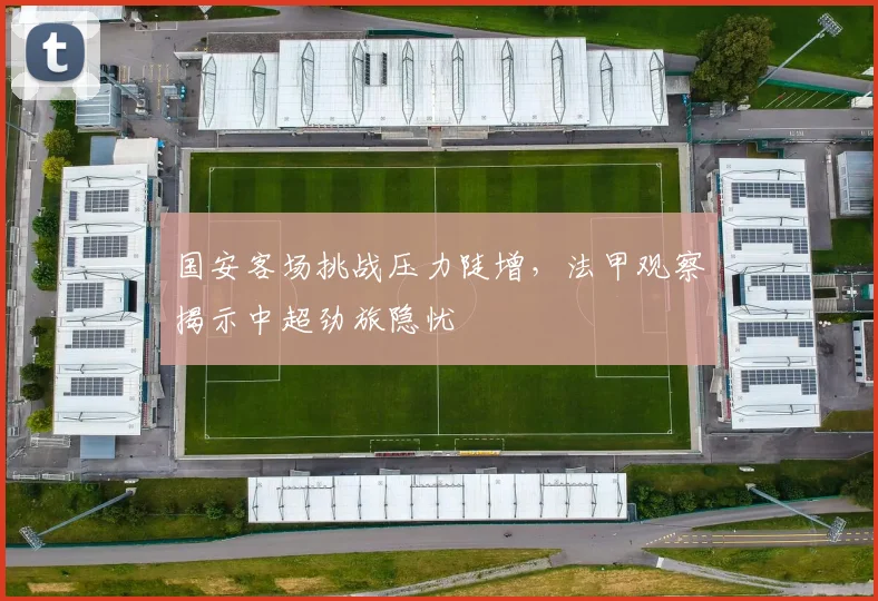 国安客场挑战压力陡增，法甲观察揭示中超劲旅隐忧 - 虎扑体育