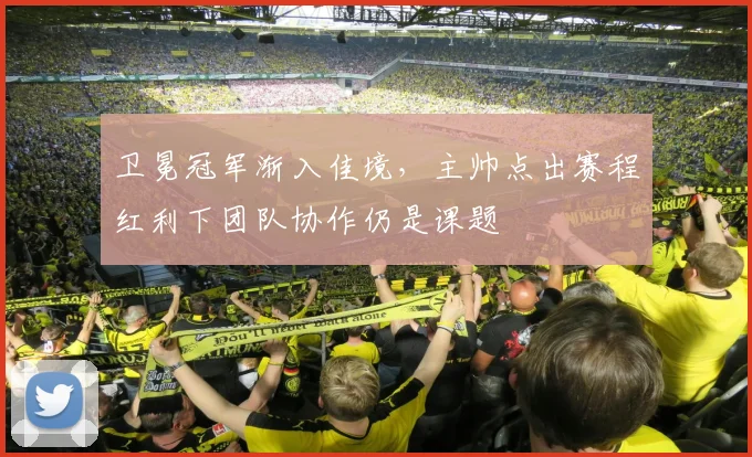 卫冕冠军渐入佳境，主帅点出赛程红利下团队协作仍是课题 - 虎扑体育