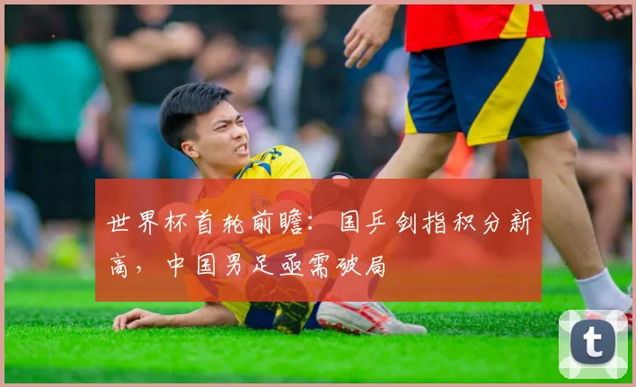 世界杯首轮前瞻:国乒剑指积分新高,中国男足亟需破局