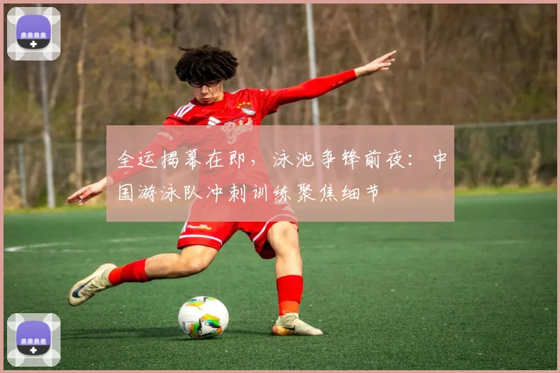 全运揭幕在即，泳池争锋前夜：中国游泳队冲刺训练聚焦细节 - 虎扑体育