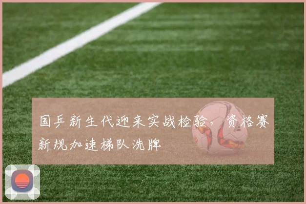 国乒新生代迎来实战检验，资格赛新规加速梯队洗牌 - 虎扑体育