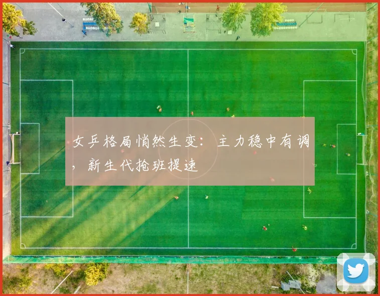 女乒格局悄然生变:主力稳中有调,新生代抢班提速