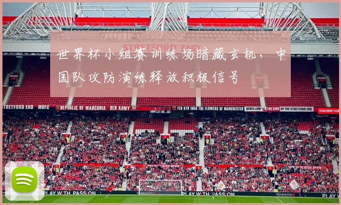 世界杯小组赛训练场暗藏玄机,中国队攻防演练释放积极信号