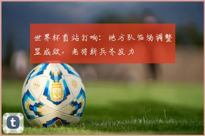 世界杯首站打响：地方队临场调整显成效，老将新兵齐发力