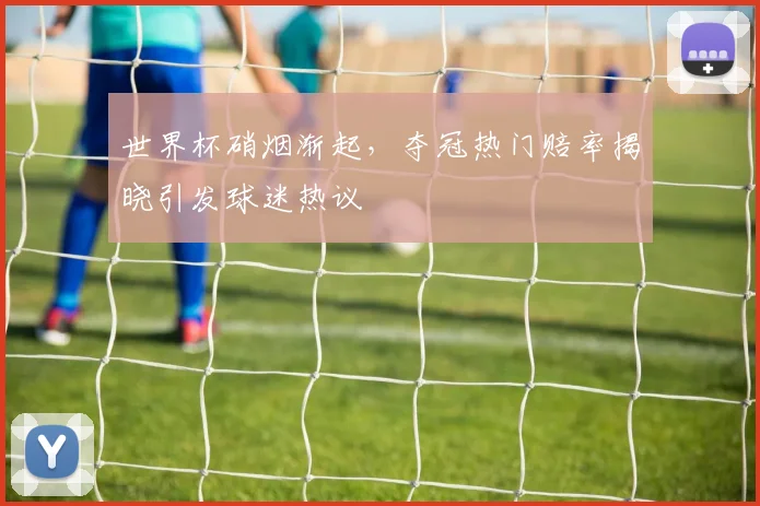 世界杯硝烟渐起,夺冠热门赔率揭晓引发球迷热议